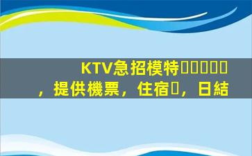 KTV急招模特，提供機票，住宿，日結